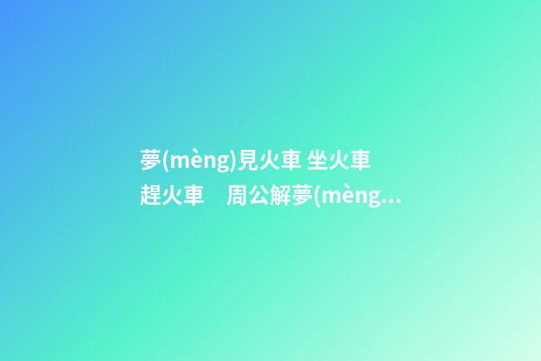 夢(mèng)見火車 坐火車 趕火車　周公解夢(mèng)之夢(mèng)到火車 坐火車 趕火車